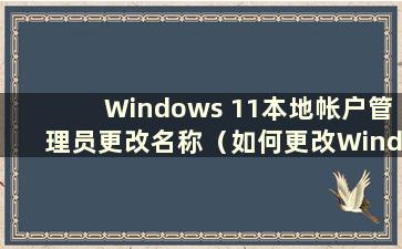 Windows 11本地帐户管理员更改名称（如何更改Windows本地帐户名称）